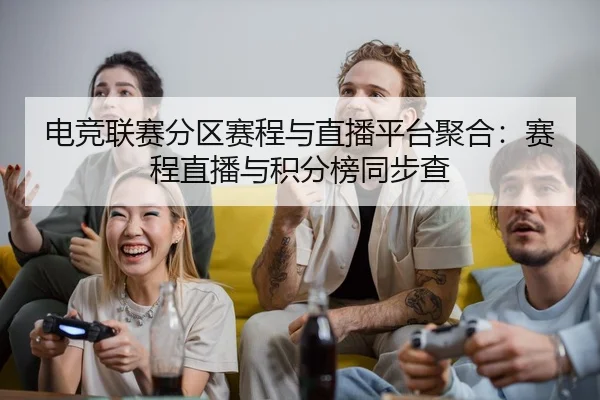电竞联赛分区赛程与直播平台聚合：赛程直播与积分榜同步查
