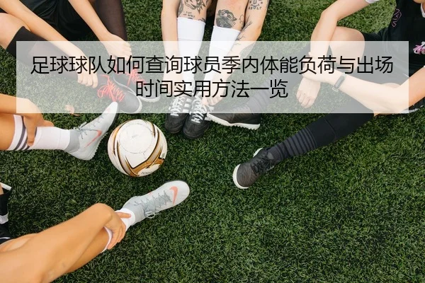 足球球队如何查询球员季内体能负荷与出场时间实用方法一览