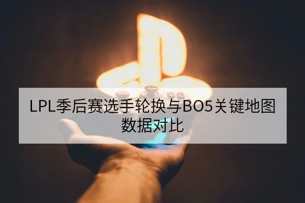 LPL季后赛选手轮换与BO5关键地图数据对比