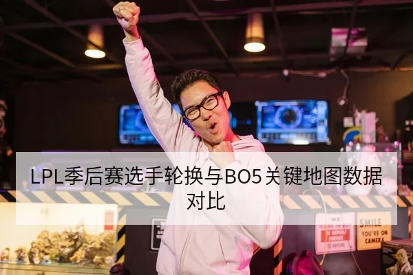 LPL季后赛选手轮换与BO5关键地图数据对比